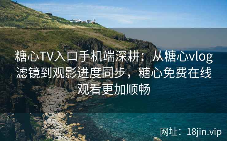 糖心TV入口手机端深耕：从糖心vlog滤镜到观影进度同步，糖心免费在线观看更加顺畅