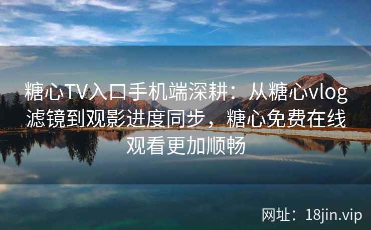 糖心TV入口手机端深耕：从糖心vlog滤镜到观影进度同步，糖心免费在线观看更加顺畅