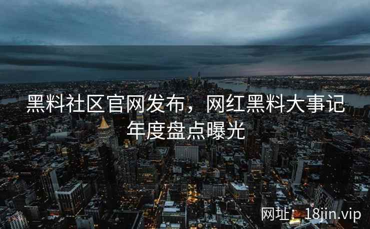 黑料社区官网发布，网红黑料大事记年度盘点曝光