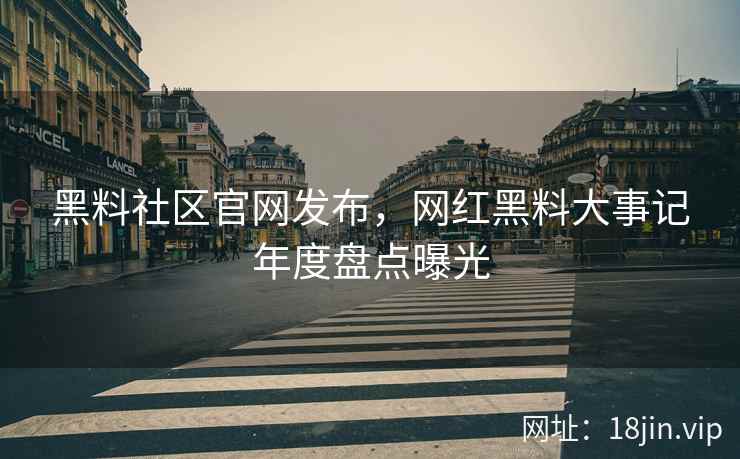 黑料社区官网发布，网红黑料大事记年度盘点曝光