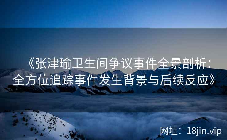 《张津瑜卫生间争议事件全景剖析：全方位追踪事件发生背景与后续反应》