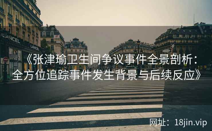 《张津瑜卫生间争议事件全景剖析：全方位追踪事件发生背景与后续反应》