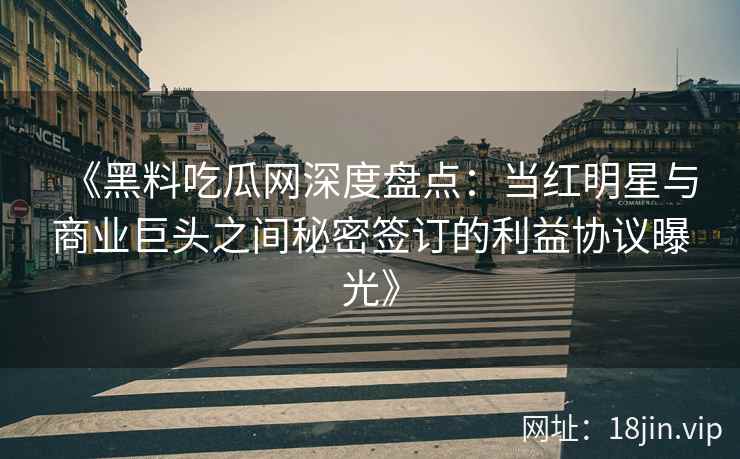 《黑料吃瓜网深度盘点：当红明星与商业巨头之间秘密签订的利益协议曝光》