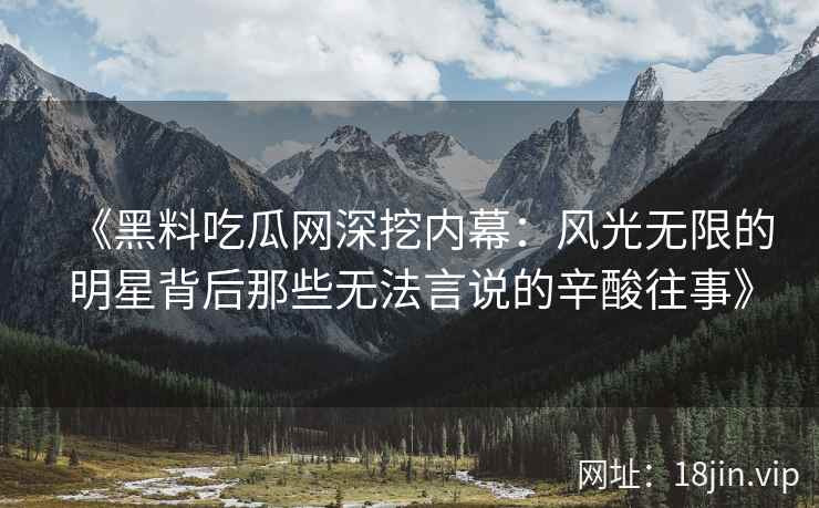 《黑料吃瓜网深挖内幕：风光无限的明星背后那些无法言说的辛酸往事》