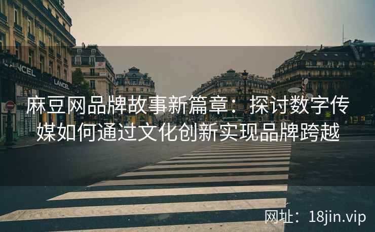 麻豆网品牌故事新篇章：探讨数字传媒如何通过文化创新实现品牌跨越