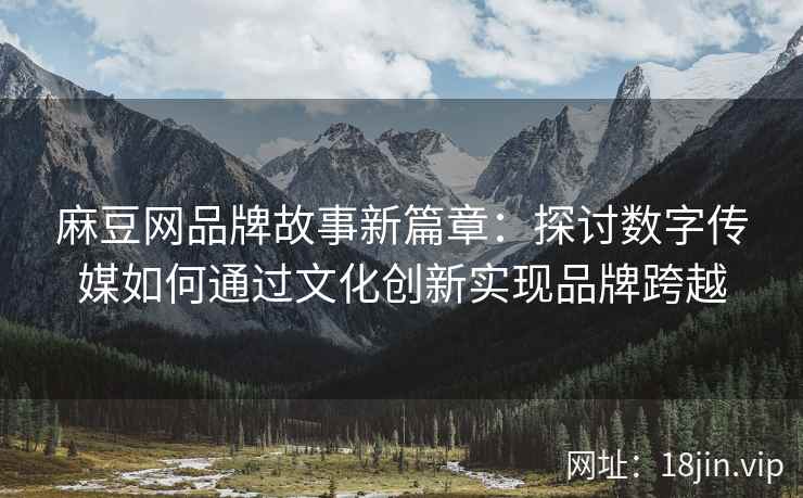 麻豆网品牌故事新篇章：探讨数字传媒如何通过文化创新实现品牌跨越