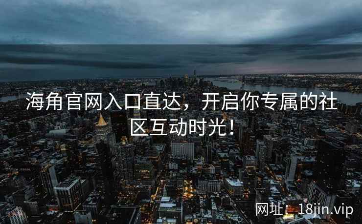 海角官网入口直达，开启你专属的社区互动时光！