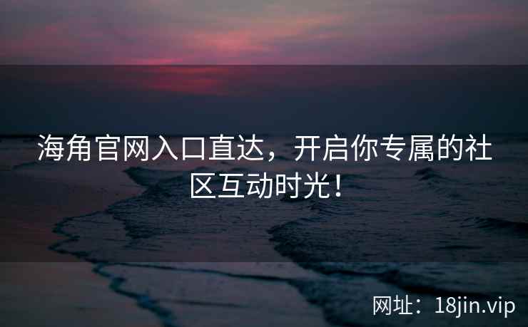 海角官网入口直达，开启你专属的社区互动时光！