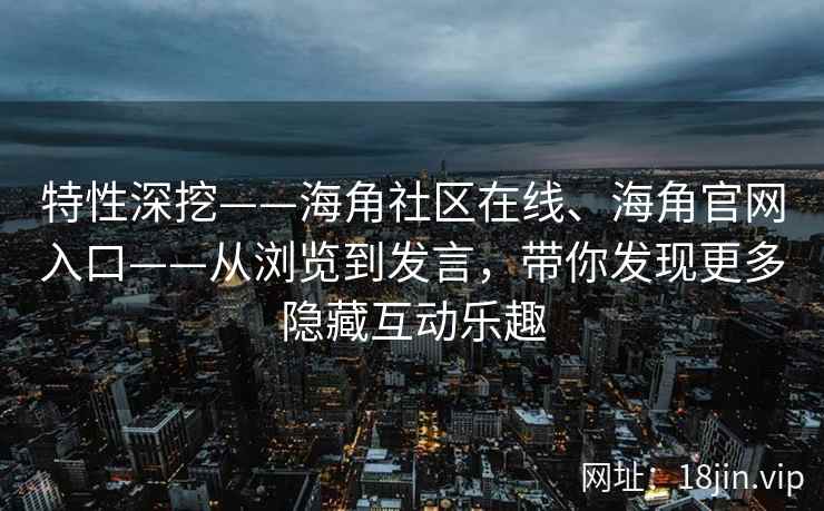 特性深挖——海角社区在线、海角官网入口——从浏览到发言，带你发现更多隐藏互动乐趣