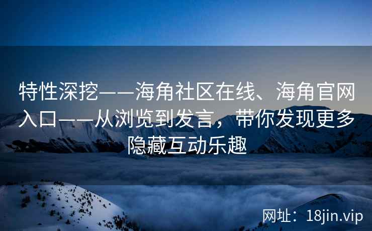 特性深挖——海角社区在线、海角官网入口——从浏览到发言，带你发现更多隐藏互动乐趣