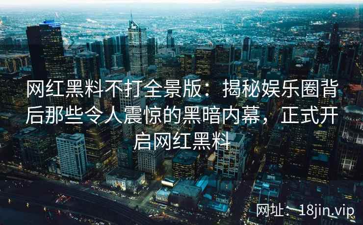 网红黑料不打全景版：揭秘娱乐圈背后那些令人震惊的黑暗内幕，正式开启网红黑料