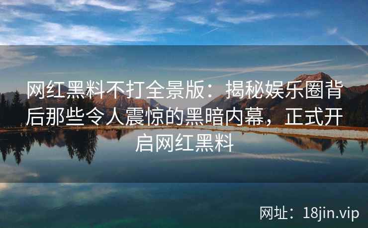 网红黑料不打全景版：揭秘娱乐圈背后那些令人震惊的黑暗内幕，正式开启网红黑料