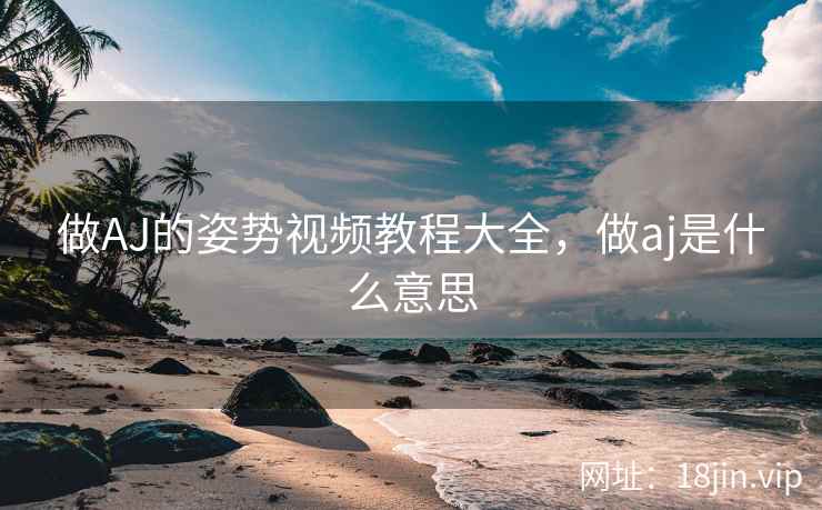 做AJ的姿势视频教程大全，做aj是什么意思