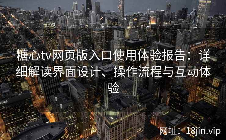 糖心tv网页版入口使用体验报告：详细解读界面设计、操作流程与互动体验