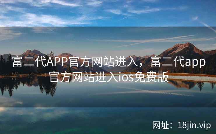 富二代APP官方网站进入，富二代app官方网站进入ios免费版