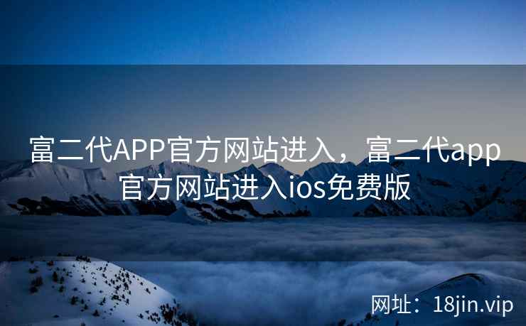 富二代APP官方网站进入，富二代app官方网站进入ios免费版