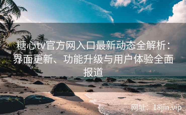 糖心tv官方网入口最新动态全解析：界面更新、功能升级与用户体验全面报道