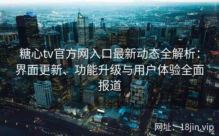 糖心tv官方网入口最新动态全解析：界面更新、功能升级与用户体验全面报道