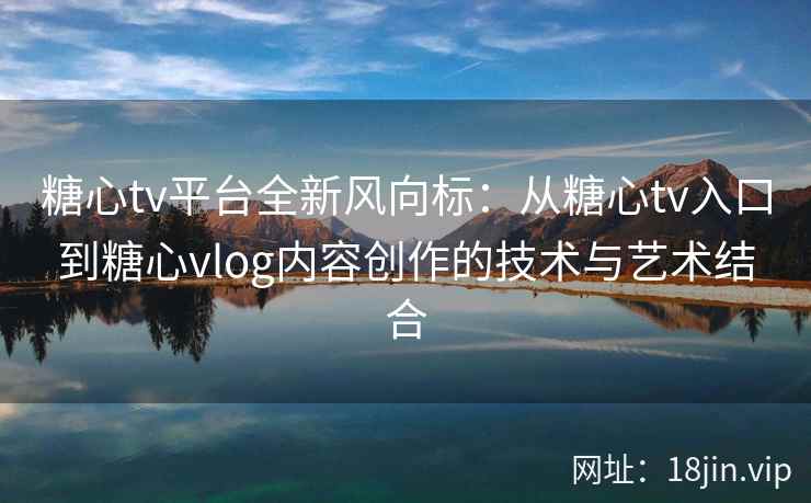 糖心tv平台全新风向标：从糖心tv入口到糖心vlog内容创作的技术与艺术结合