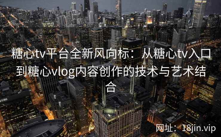 糖心tv平台全新风向标：从糖心tv入口到糖心vlog内容创作的技术与艺术结合