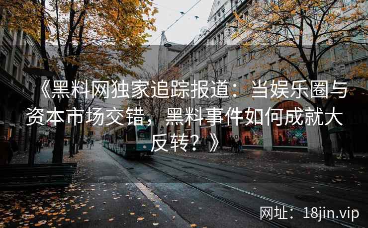 《黑料网独家追踪报道：当娱乐圈与资本市场交错，黑料事件如何成就大反转？》