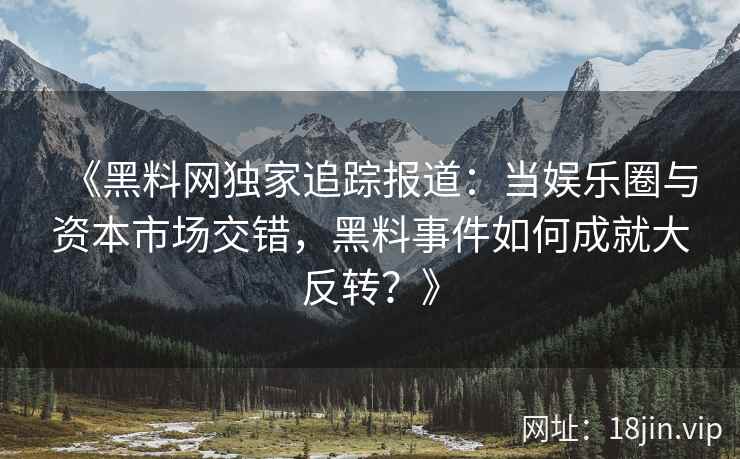《黑料网独家追踪报道：当娱乐圈与资本市场交错，黑料事件如何成就大反转？》