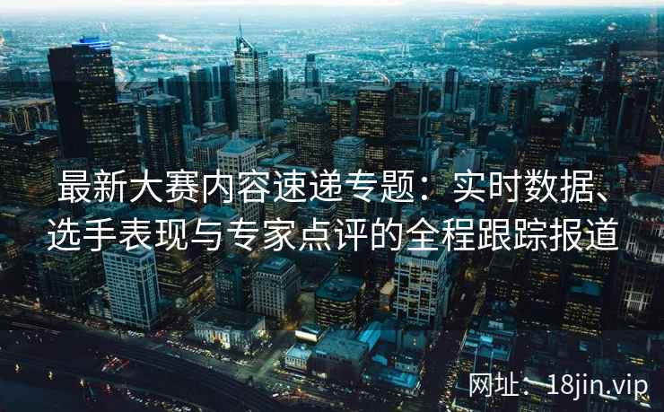 最新大赛内容速递专题：实时数据、选手表现与专家点评的全程跟踪报道