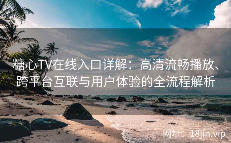糖心TV在线入口详解：高清流畅播放、跨平台互联与用户体验的全流程解析