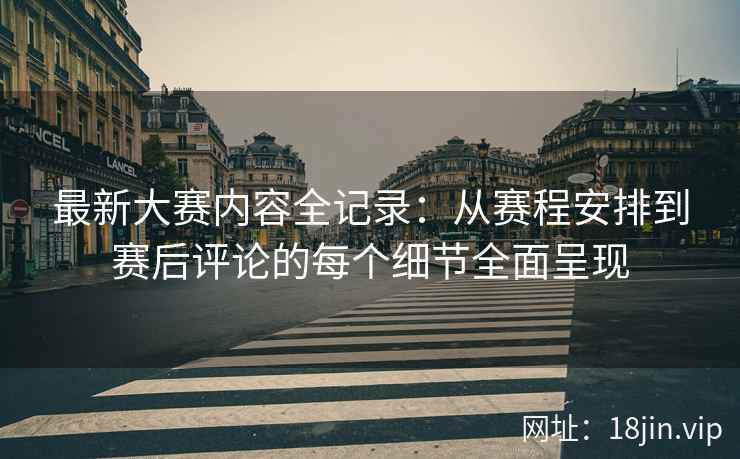 最新大赛内容全记录：从赛程安排到赛后评论的每个细节全面呈现