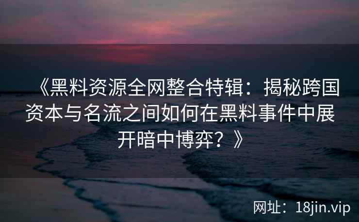 《黑料资源全网整合特辑：揭秘跨国资本与名流之间如何在黑料事件中展开暗中博弈？》