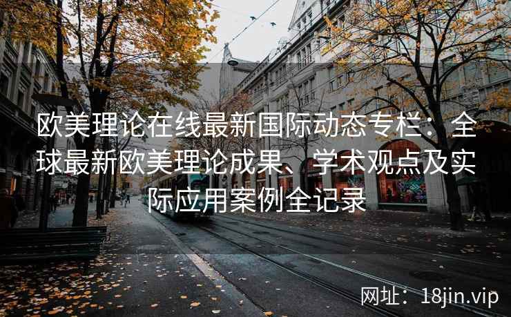 欧美理论在线最新国际动态专栏：全球最新欧美理论成果、学术观点及实际应用案例全记录