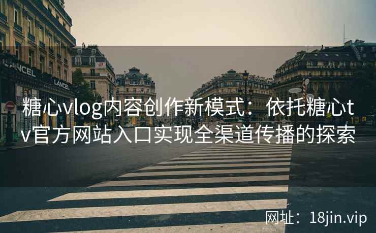 糖心vlog内容创作新模式：依托糖心tv官方网站入口实现全渠道传播的探索