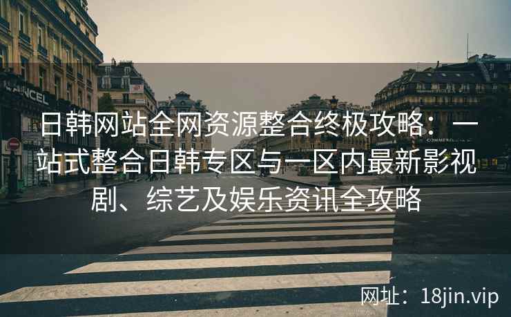 日韩网站全网资源整合终极攻略：一站式整合日韩专区与一区内最新影视剧、综艺及娱乐资讯全攻略