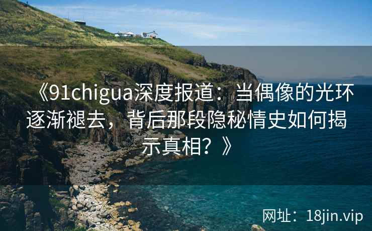 《91chigua深度报道：当偶像的光环逐渐褪去，背后那段隐秘情史如何揭示真相？》