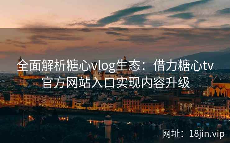 全面解析糖心vlog生态：借力糖心tv官方网站入口实现内容升级