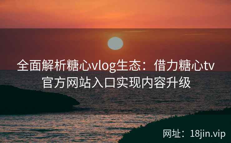 全面解析糖心vlog生态：借力糖心tv官方网站入口实现内容升级