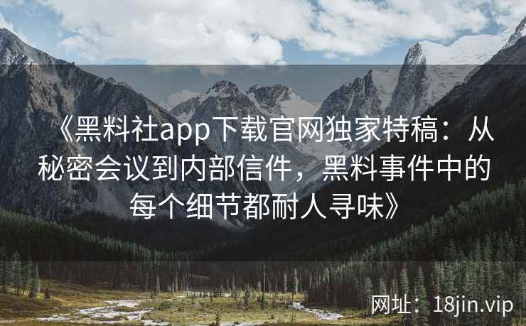 《黑料社app下载官网独家特稿：从秘密会议到内部信件，黑料事件中的每个细节都耐人寻味》