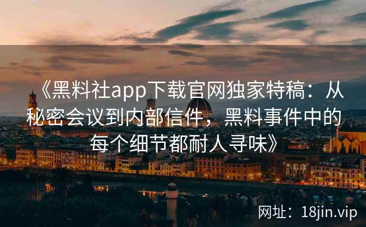 《黑料社app下载官网独家特稿：从秘密会议到内部信件，黑料事件中的每个细节都耐人寻味》