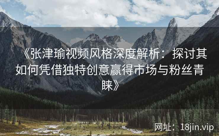 《张津瑜视频风格深度解析：探讨其如何凭借独特创意赢得市场与粉丝青睐》