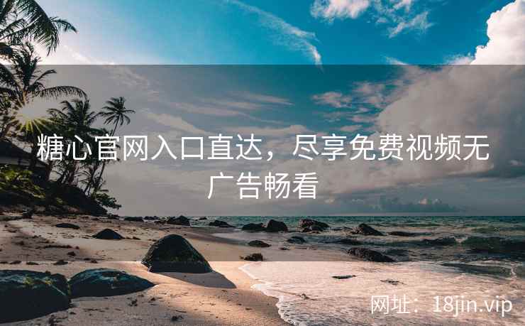 糖心官网入口直达，尽享免费视频无广告畅看