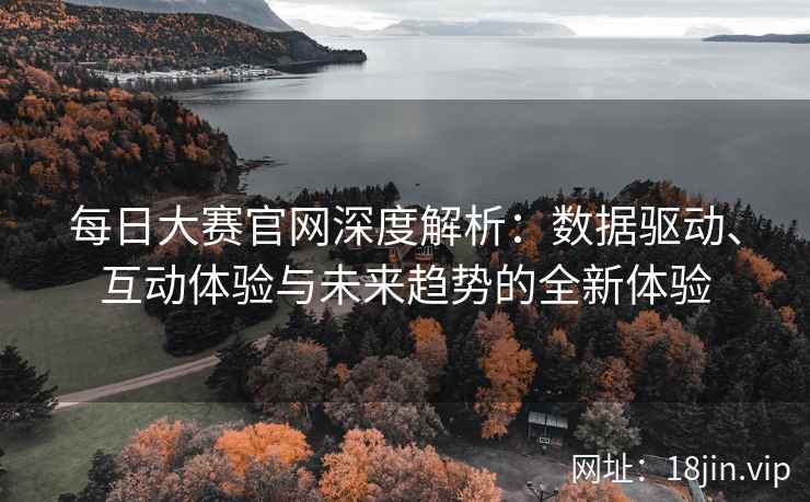每日大赛官网深度解析：数据驱动、互动体验与未来趋势的全新体验