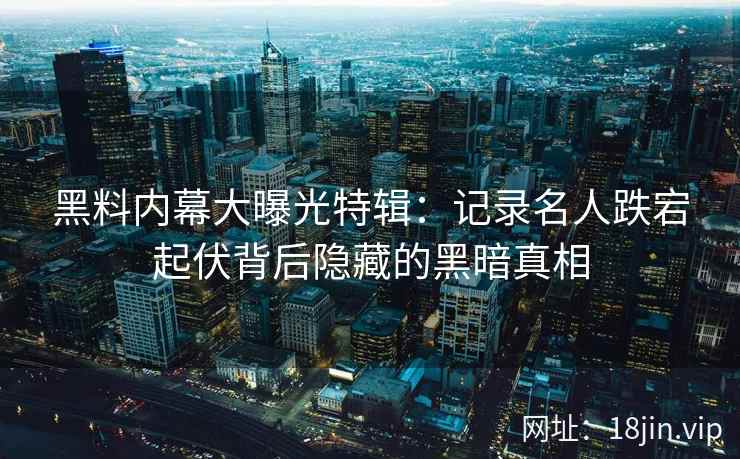 黑料内幕大曝光特辑：记录名人跌宕起伏背后隐藏的黑暗真相