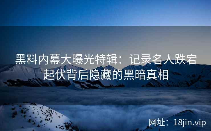 黑料内幕大曝光特辑：记录名人跌宕起伏背后隐藏的黑暗真相
