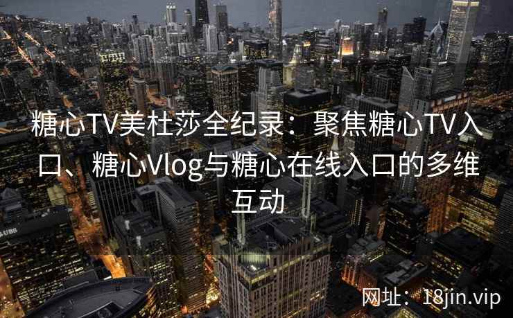糖心TV美杜莎全纪录：聚焦糖心TV入口、糖心Vlog与糖心在线入口的多维互动