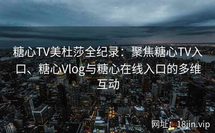 糖心TV美杜莎全纪录：聚焦糖心TV入口、糖心Vlog与糖心在线入口的多维互动