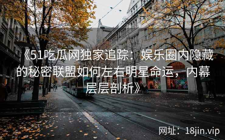 《51吃瓜网独家追踪：娱乐圈内隐藏的秘密联盟如何左右明星命运，内幕层层剖析》