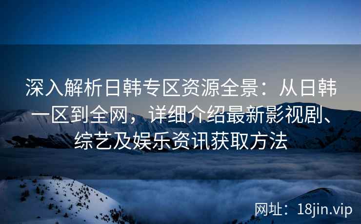 深入解析日韩专区资源全景：从日韩一区到全网，详细介绍最新影视剧、综艺及娱乐资讯获取方法